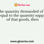 When the quantity demanded of a goods is equal to the quantity supplied of that goods, then