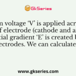 When voltage ‘V’ is applied across a pair of electrode (cathode and anode), a potential gradient ‘E’ is created between the electrodes. We can calculate ‘E’ as: