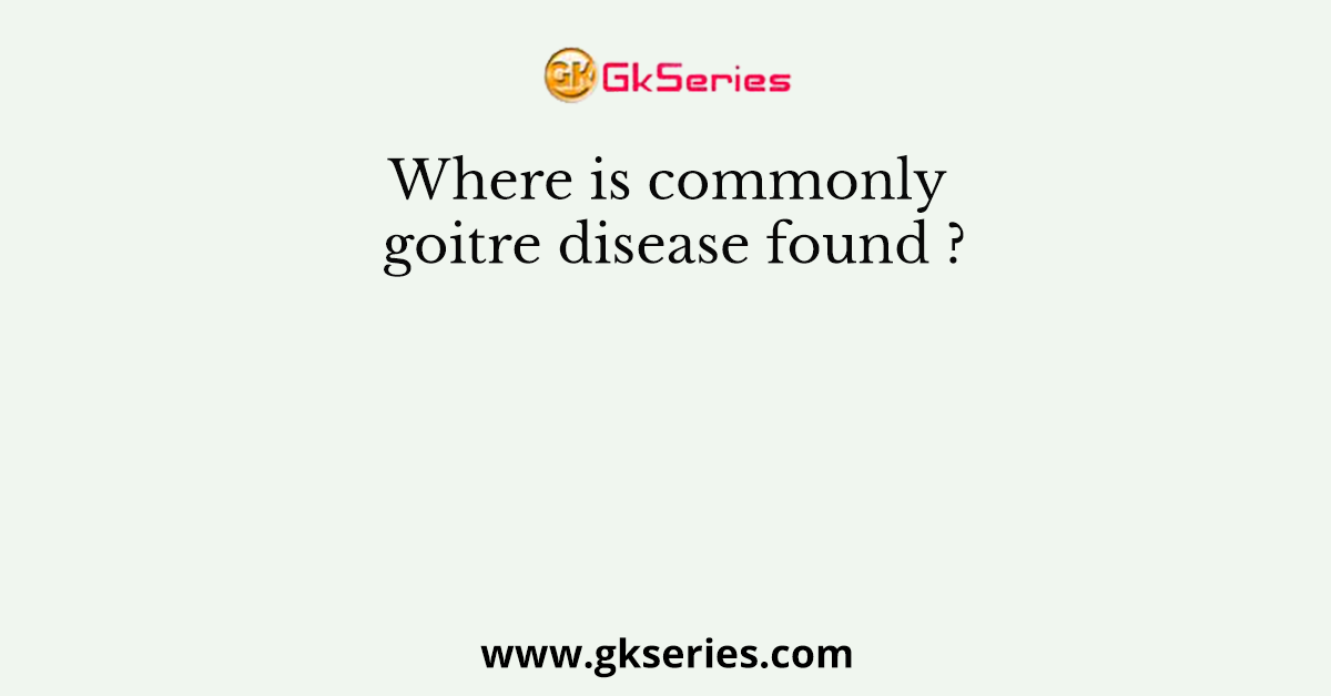 Where is commonly goitre disease found ?