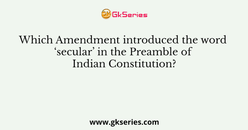 Which Amendment introduced the word ‘secular’ in the Preamble of Indian Constitution?