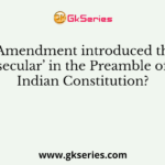 Which Amendment introduced the word ‘secular’ in the Preamble of Indian Constitution?