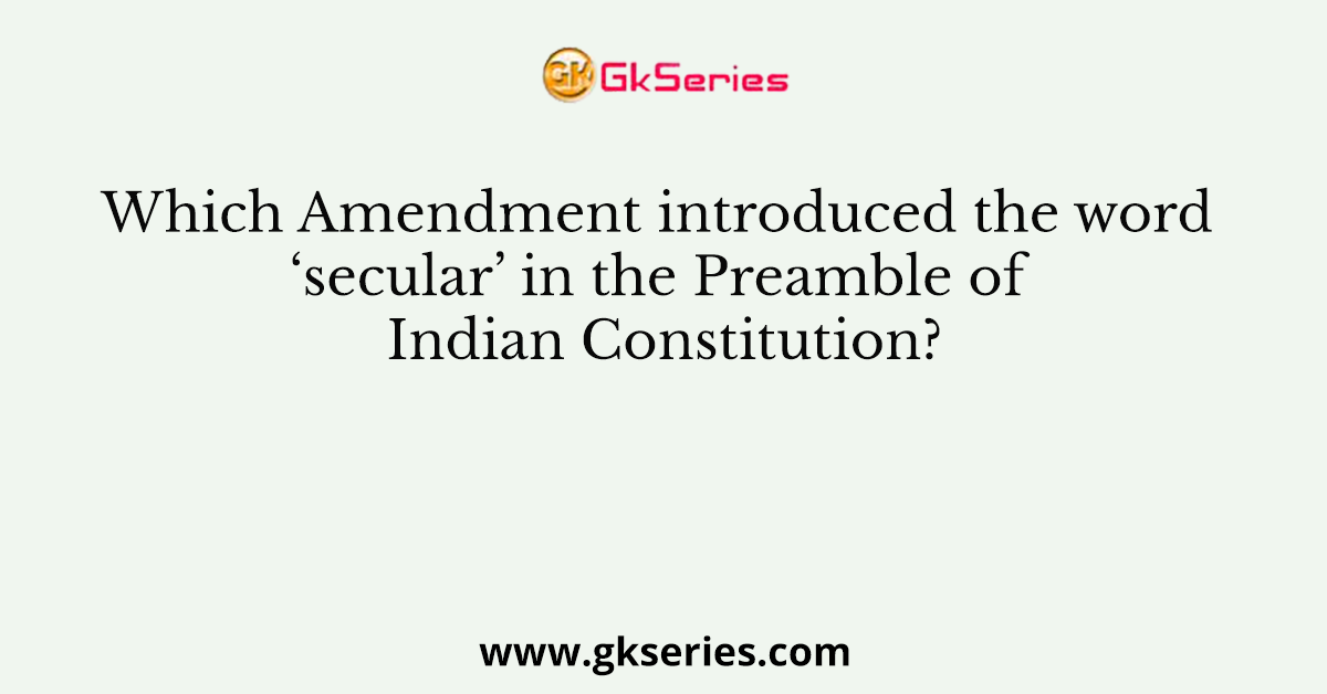 Which Amendment introduced the word ‘secular’ in the Preamble of Indian Constitution?