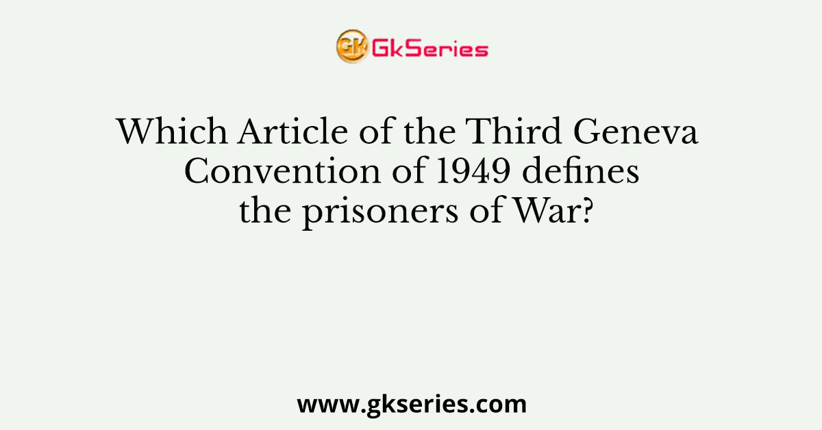 Which Article of the Third Geneva Convention of 1949 defines the prisoners of War?