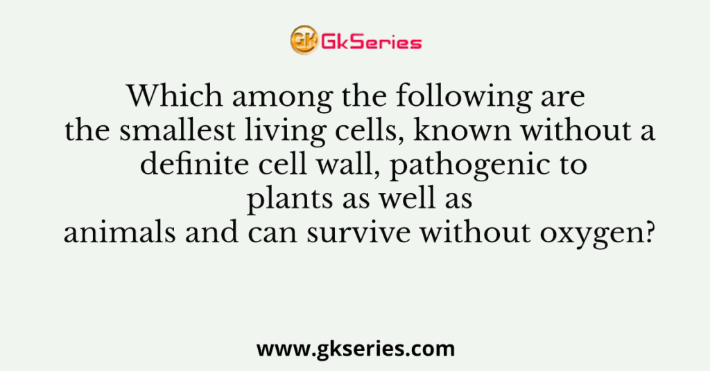 Which among the following are the smallest living cells, known without a definite cell wall, pathogenic to plants as well as animals and can survive without oxygen?