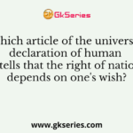Which article of the universal declaration of human rights tells that the right of nationality depends on one's wish?