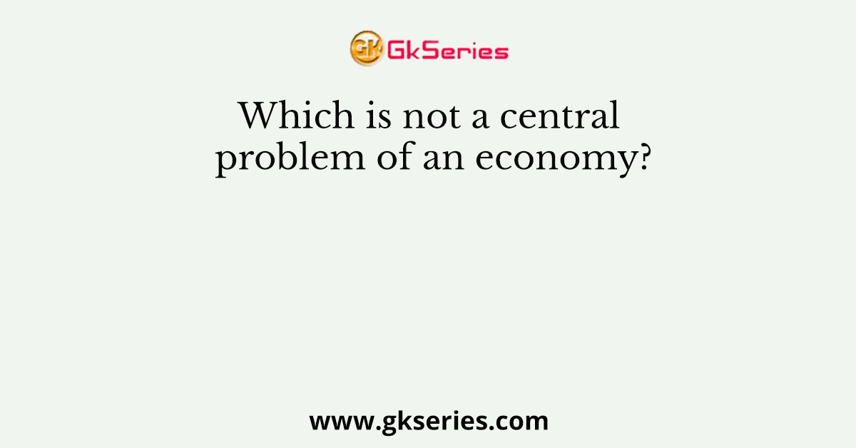 Which is not a central problem of an economy?