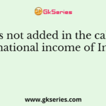 Which is not added in the calculation of national income of India?