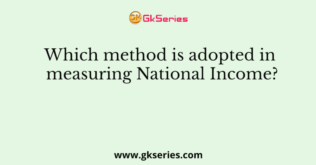 Which method is adopted in measuring National Income?