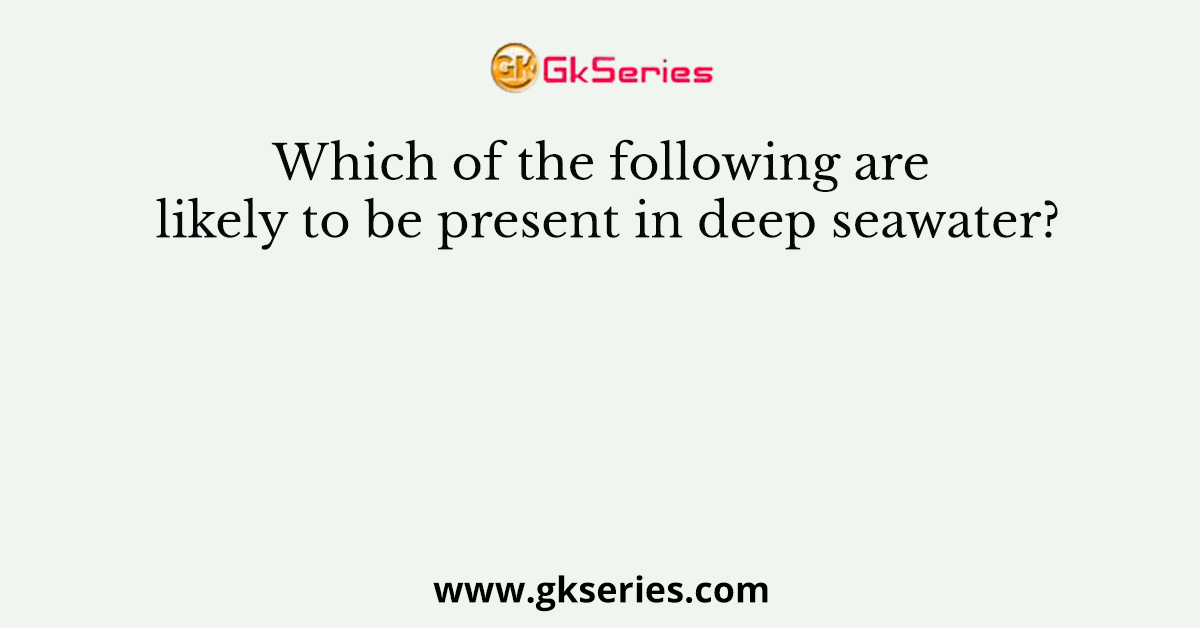 Which of the following are likely to be present in deep seawater?