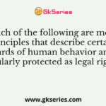 Which of the following are moral principles that describe certain standards of human behavior and are regularly protected as legal rights?