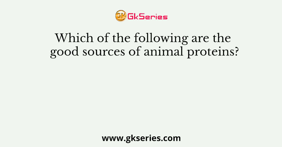 Which of the following are the good sources of animal proteins?