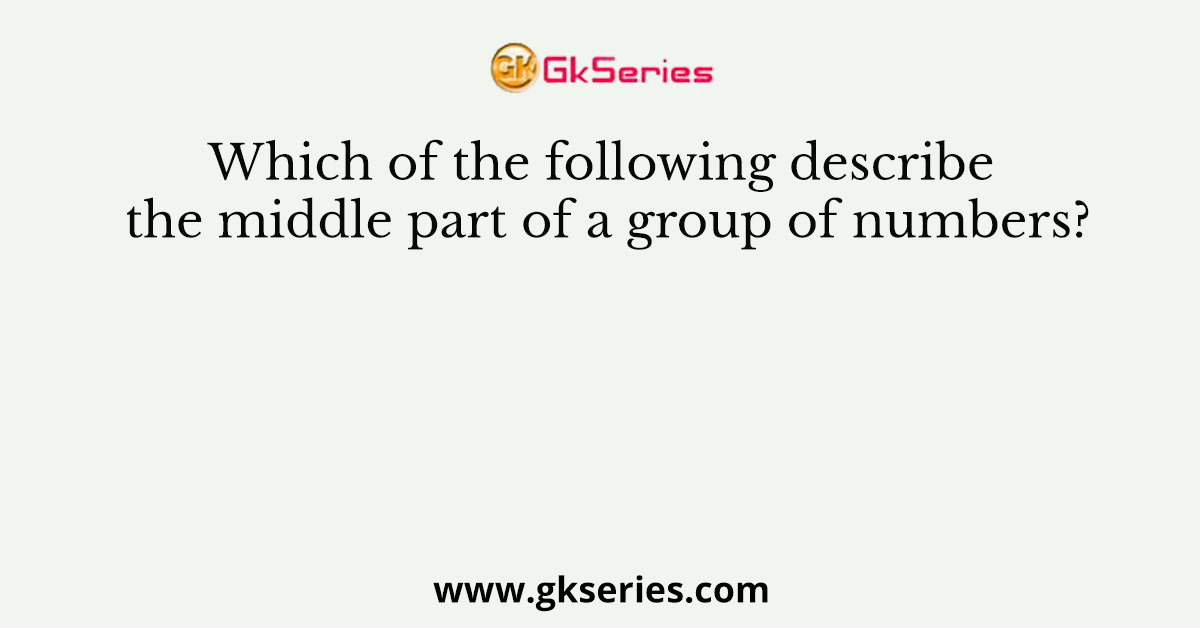 Which of the following describe the middle part of a group of numbers?