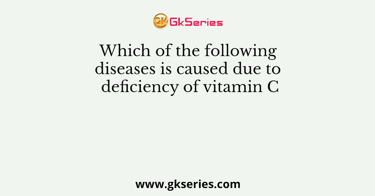Which of the following diseases is caused due to deficiency of vitamin C