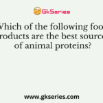 Which of the following food products are the best sources of animal proteins?
