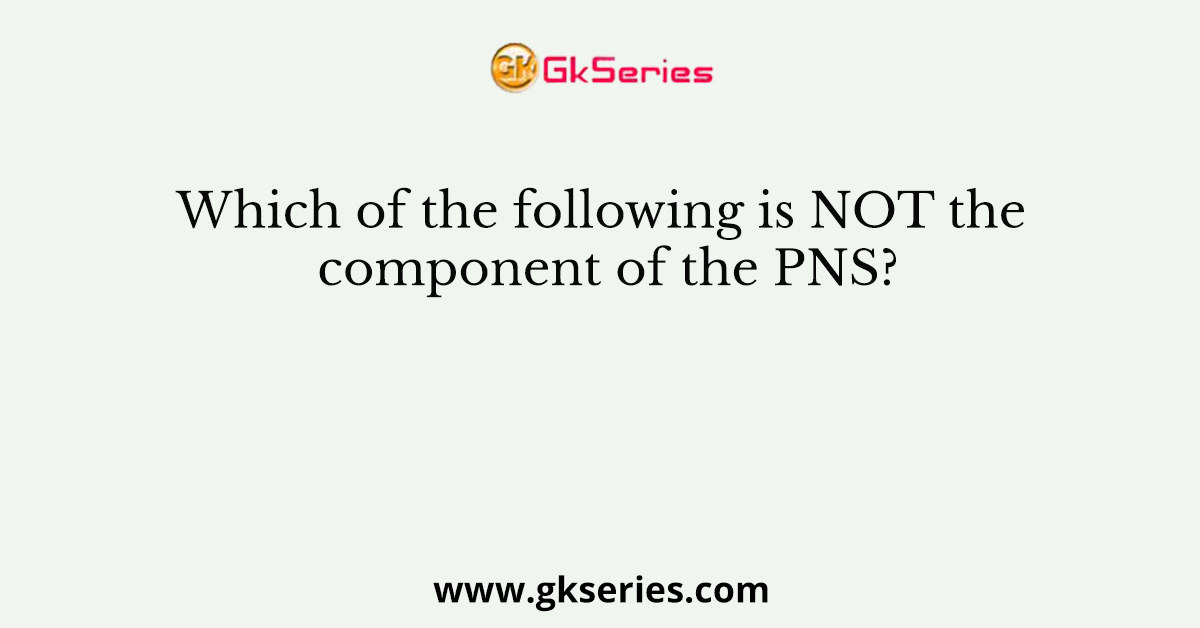 Which of the following is NOT the component of the PNS?