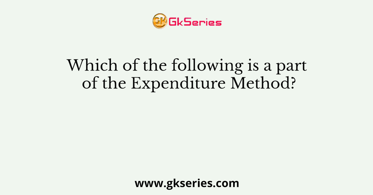 Which of the following is a part of the Expenditure Method?