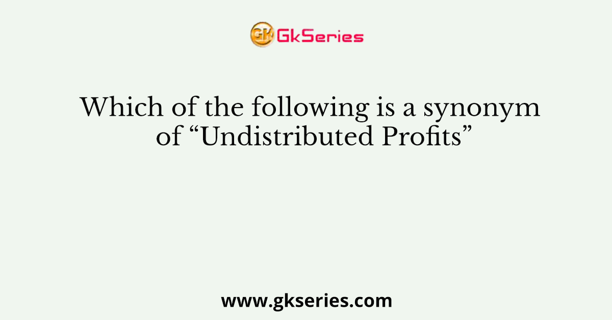 Which of the following is a synonym of “Undistributed Profits”