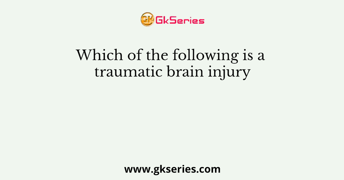 Which of the following is a traumatic brain injury