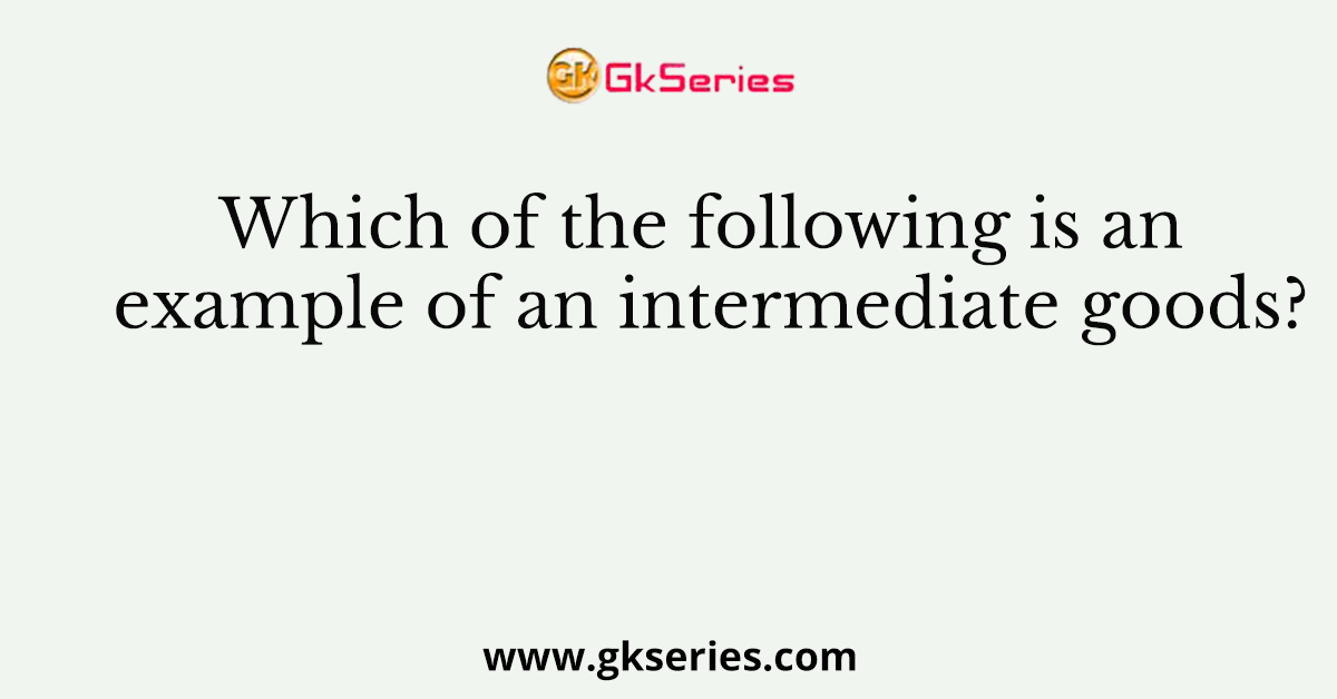 Which of the following is an example of an intermediate goods?