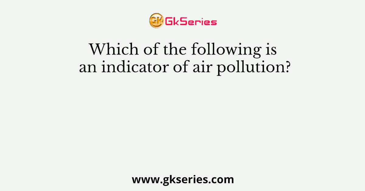 Which of the following is an indicator of air pollution?