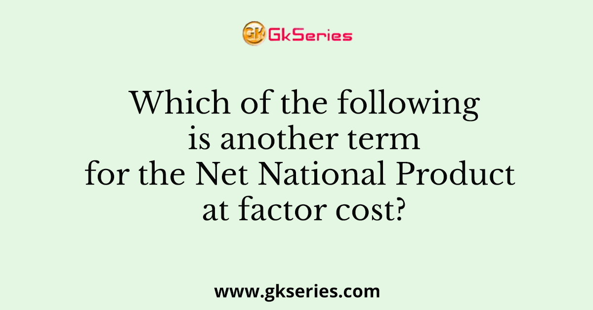 Which of the following is another term for the Net National Product at factor cost?
