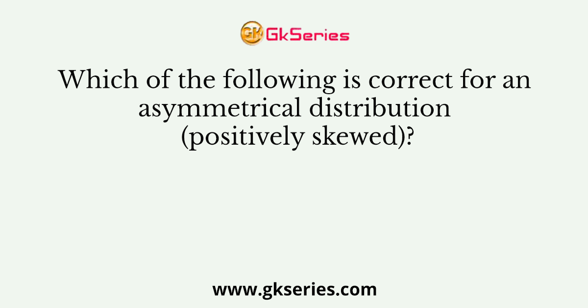 Which of the following is correct for an asymmetrical distribution (positively skewed)?