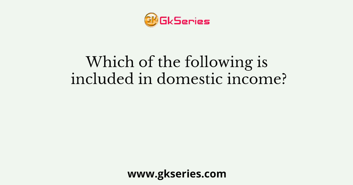 Which of the following is included in domestic income?