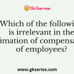 Which of the following is irrelevant in the estimation of compensation of employees?