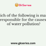 Which of the following is mainly responsible for the causes of water pollution?