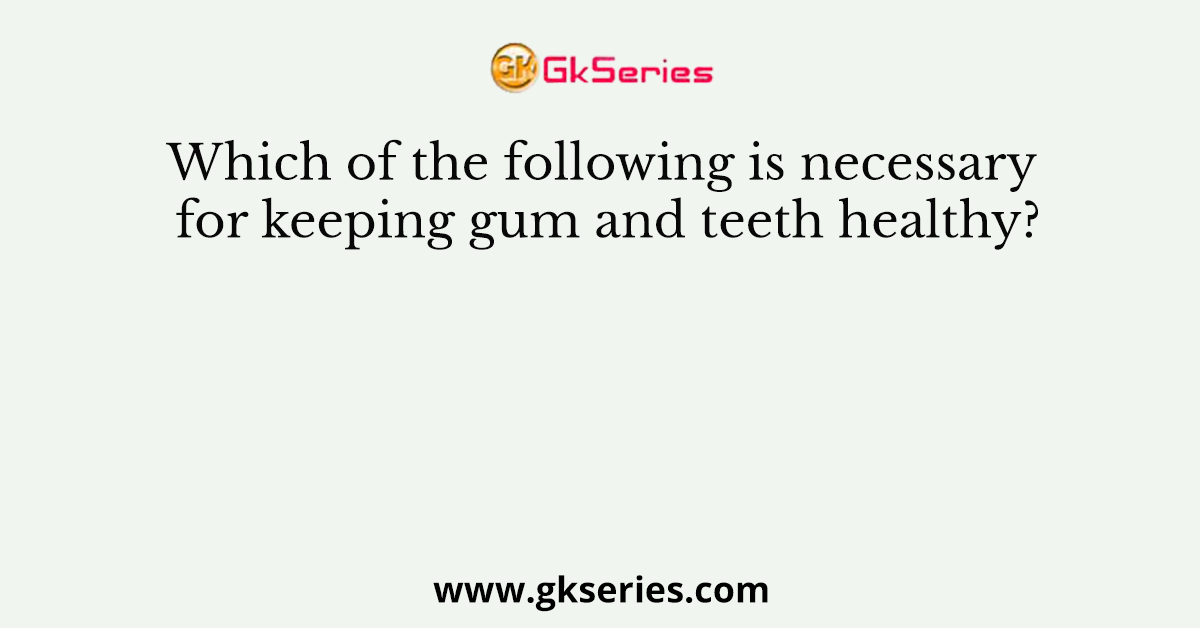 Which of the following is necessary for keeping gum and teeth healthy?