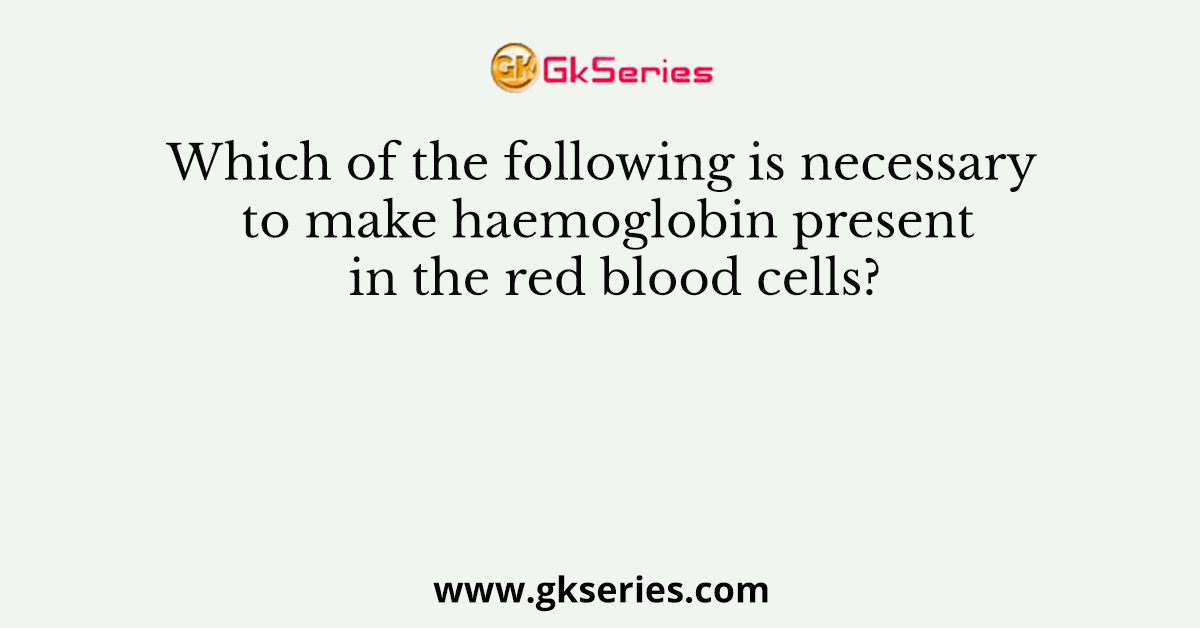 Which of the following is necessary to make haemoglobin present in the red blood cells?