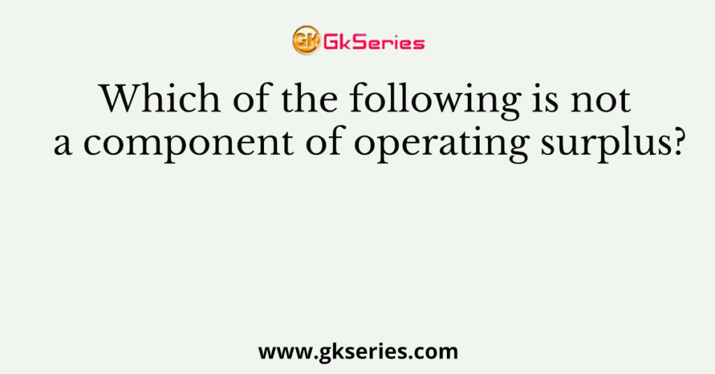 Which of the following is not a component of operating surplus?