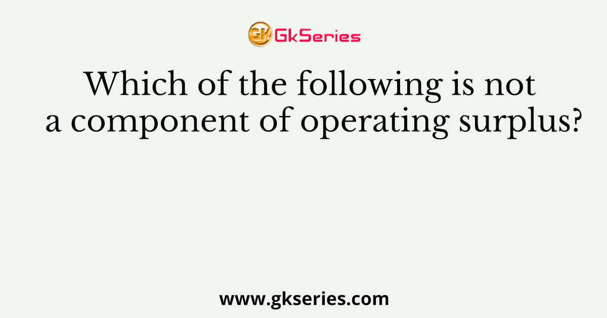 Which of the following is not a component of operating surplus?