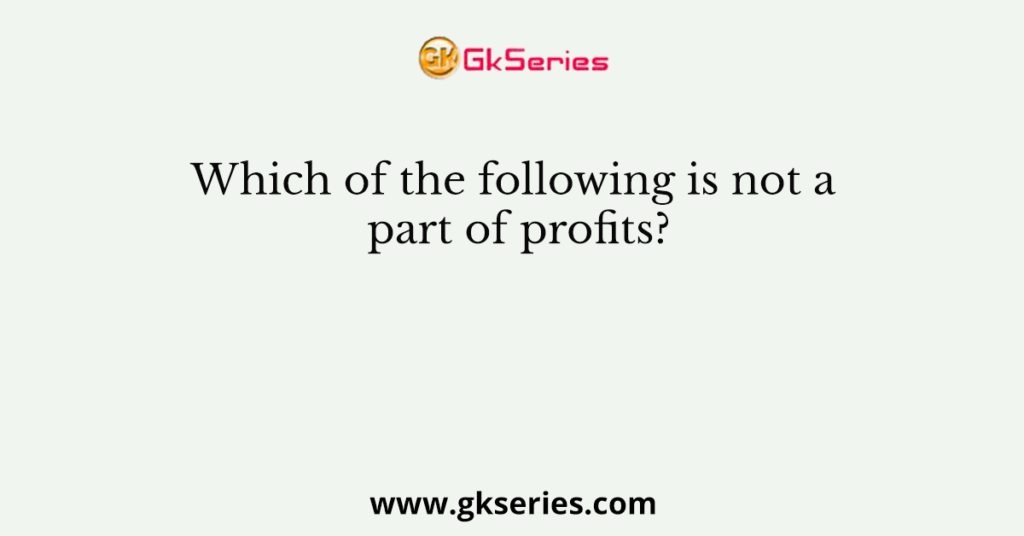 Which of the following is not a part of profits?
