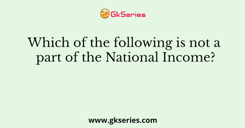 Which of the following is not a part of the National Income?