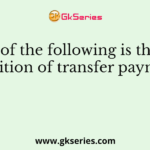 Which of the following is the actual definition of transfer payments?