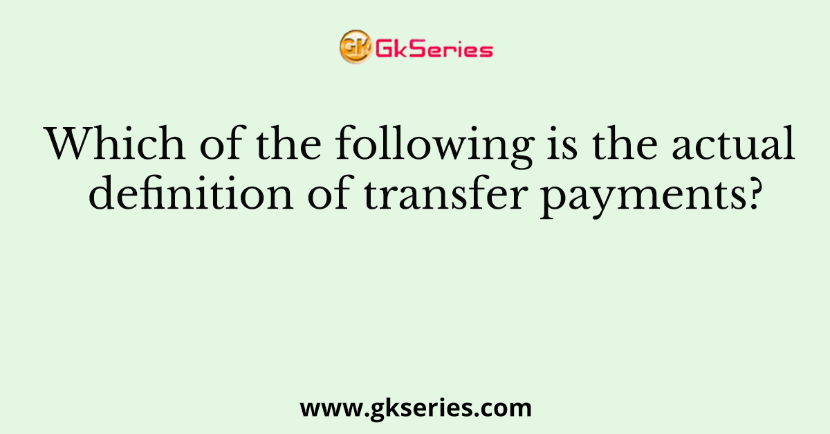 Which of the following is the actual definition of transfer payments?