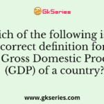 Which of the following is the correct definition for the Gross Domestic Product (GDP) of a country?