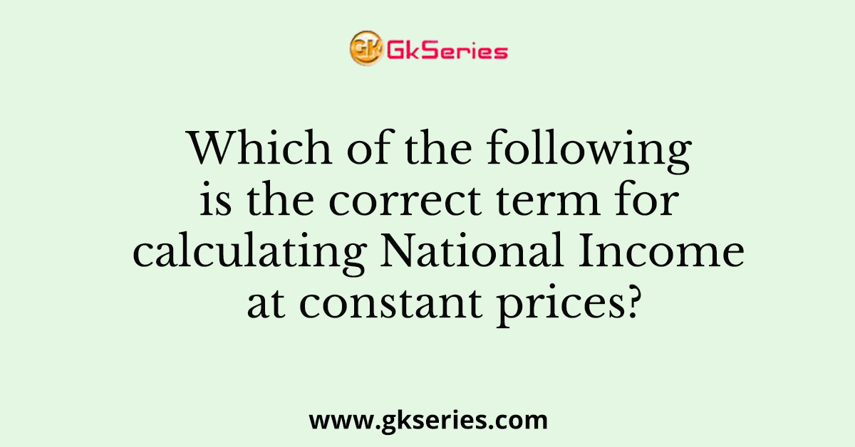 Which of the following is the correct term for calculating National Income at constant prices?