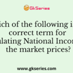 Which of the following is the correct term for calculating National Income at the market prices?