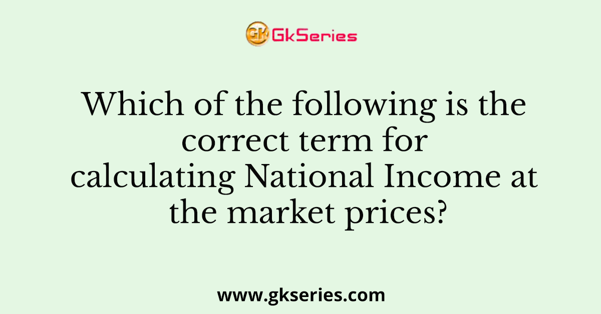 Which of the following is the correct term for calculating National Income at the market prices?