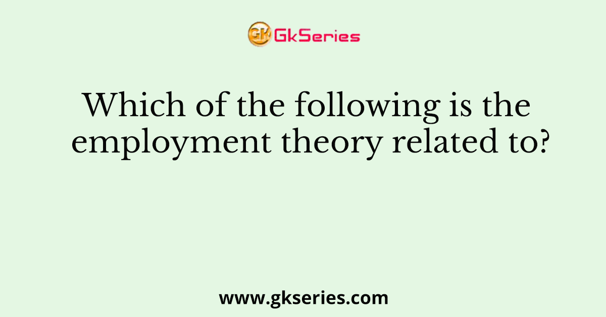 Which of the following is the employment theory related to?