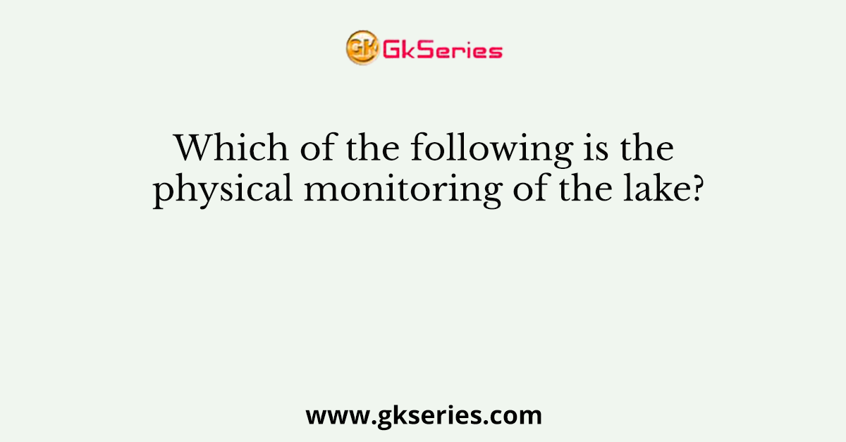 Which of the following is the physical monitoring of the lake?