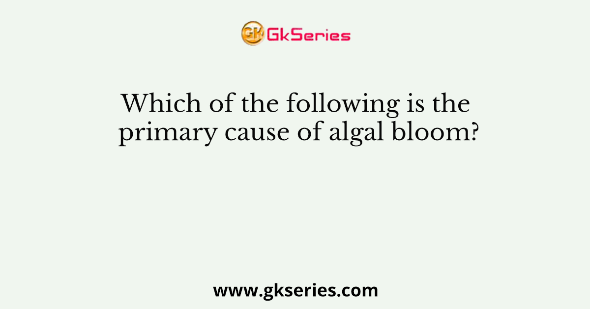 Which of the following is the primary cause of algal bloom?