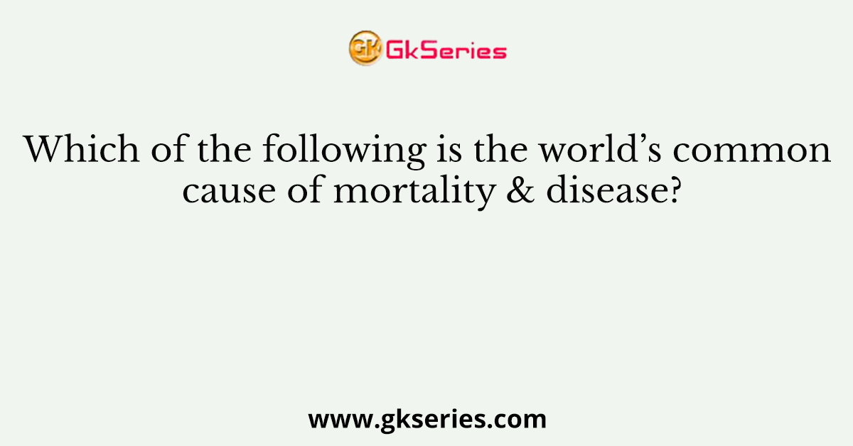 Which of the following is the world’s common cause of mortality & disease?
