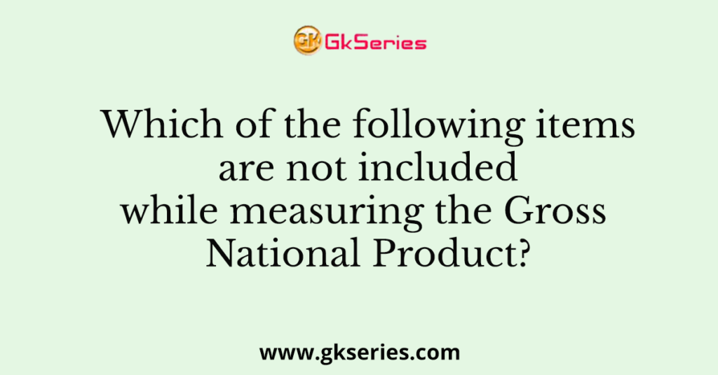 Which of the following items are not included while measuring the Gross National Product?