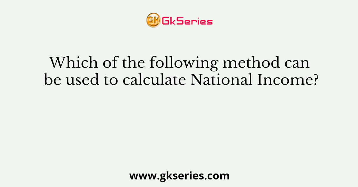 Which of the following method can be used to calculate National Income?
