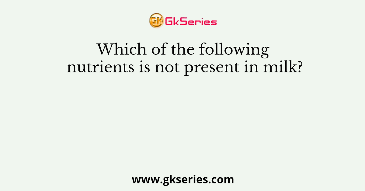 Which of the following nutrients is not present in milk?