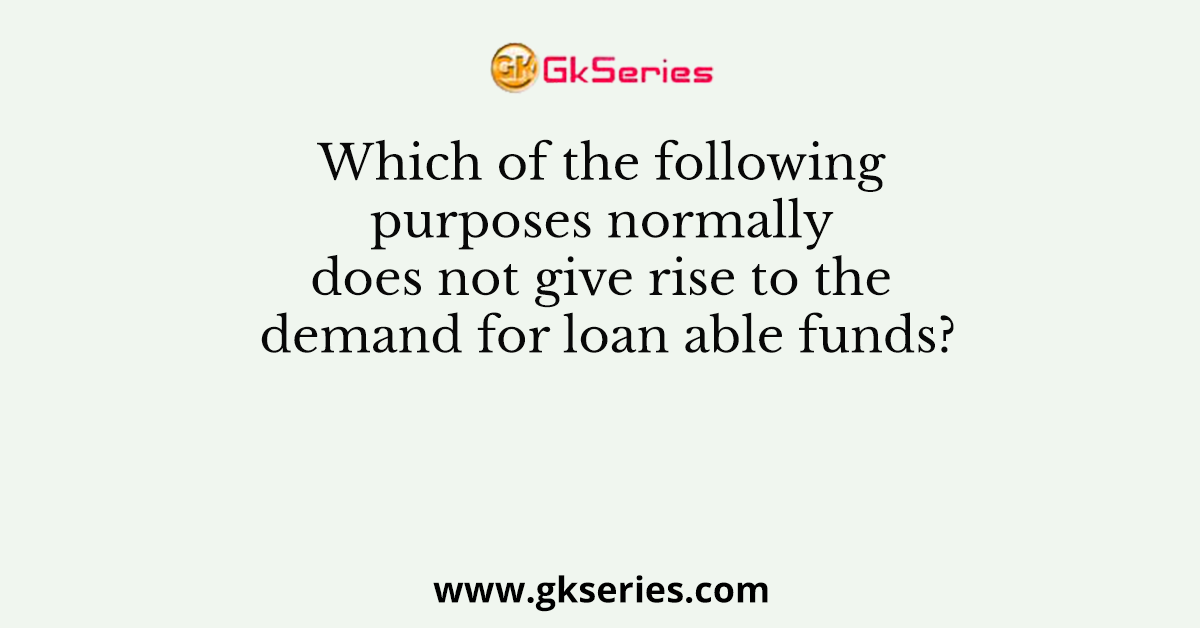 Which of the following purposes normally does not give rise to the demand for loan able funds?