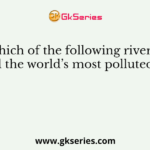 Which of the following rivers is called the world’s most polluted river?